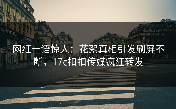 网红一语惊人：花絮真相引发刷屏不断，17c扣扣传媒疯狂转发