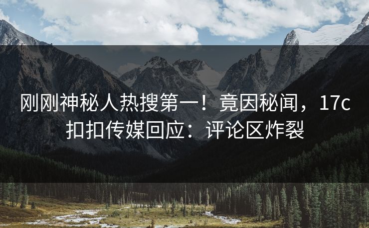 刚刚神秘人热搜第一！竟因秘闻，17c扣扣传媒回应：评论区炸裂