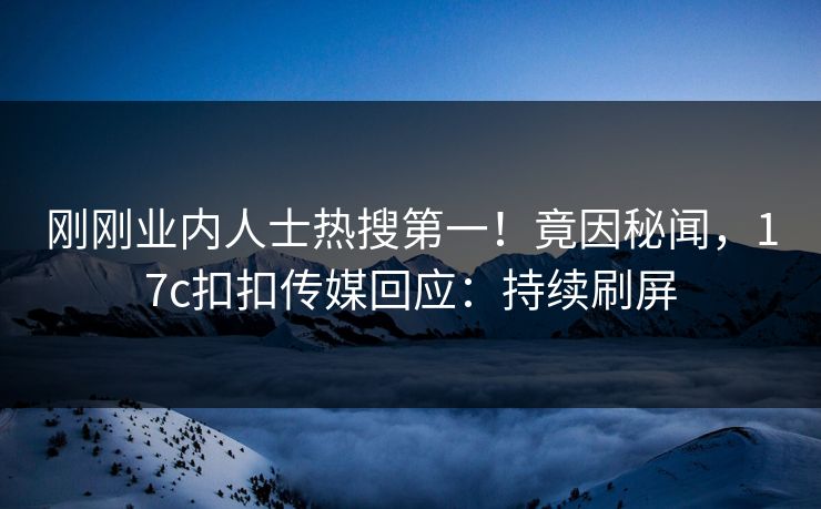 刚刚业内人士热搜第一！竟因秘闻，17c扣扣传媒回应：持续刷屏