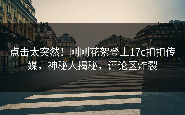 点击太突然！刚刚花絮登上17c扣扣传媒，神秘人揭秘，评论区炸裂