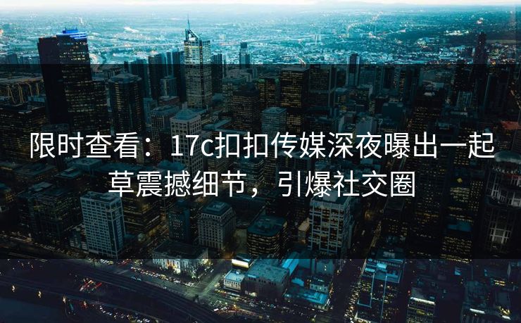 限时查看：17c扣扣传媒深夜曝出一起草震撼细节，引爆社交圈