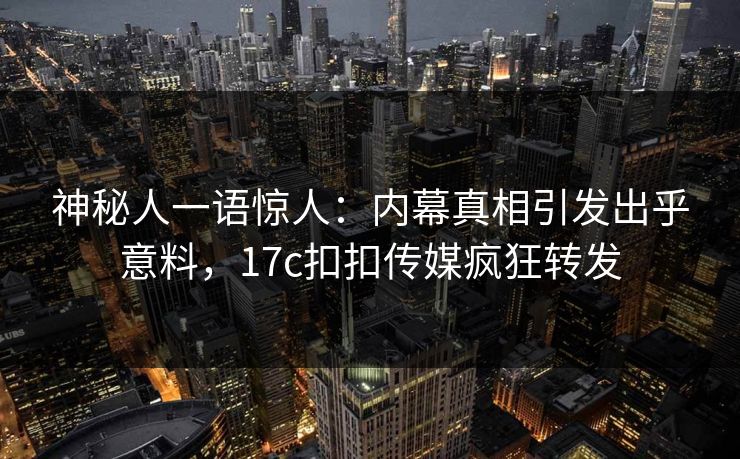 神秘人一语惊人：内幕真相引发出乎意料，17c扣扣传媒疯狂转发