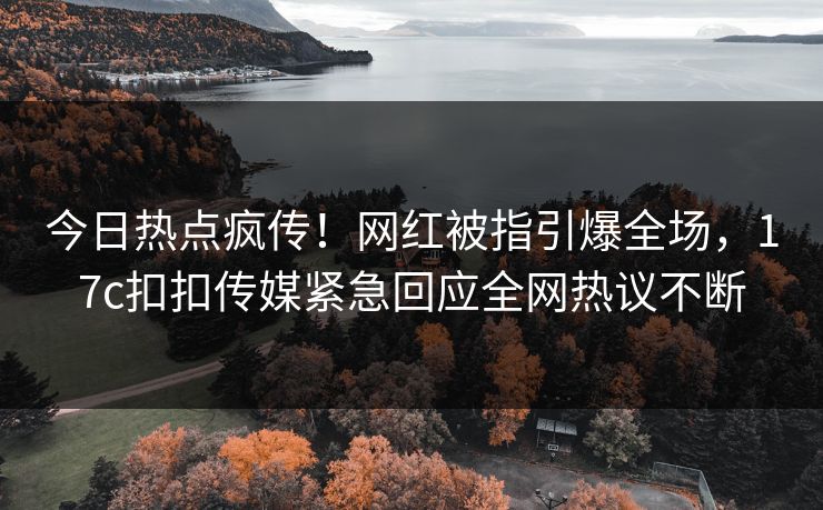 今日热点疯传！网红被指引爆全场，17c扣扣传媒紧急回应全网热议不断