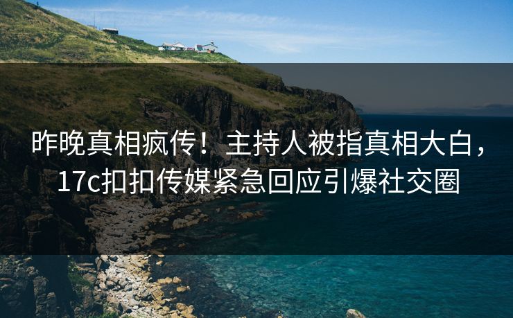 昨晚真相疯传！主持人被指真相大白，17c扣扣传媒紧急回应引爆社交圈
