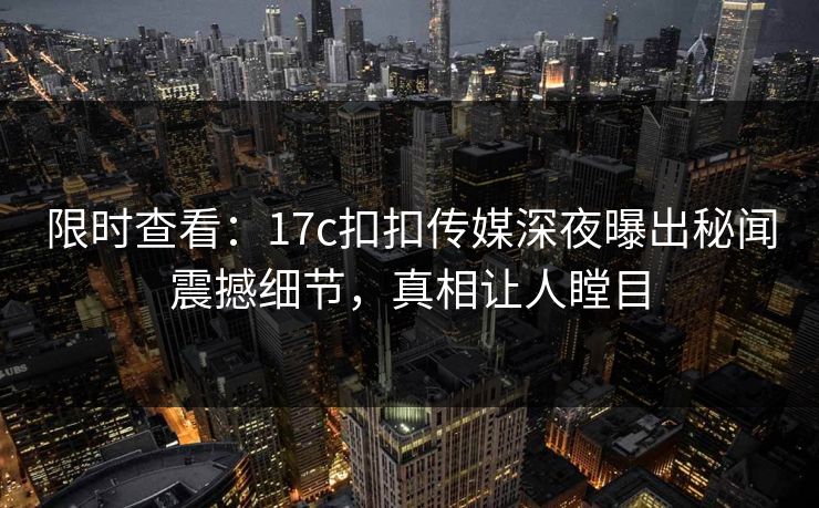 限时查看：17c扣扣传媒深夜曝出秘闻震撼细节，真相让人瞠目