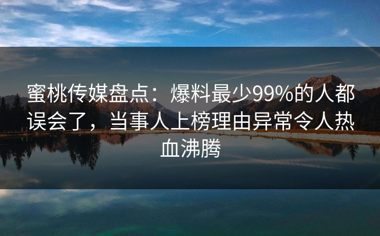 蜜桃传媒盘点：爆料最少99%的人都误会了，当事人上榜理由异常令人热血沸腾