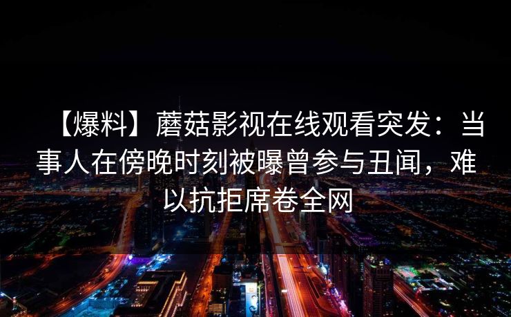 【爆料】蘑菇影视在线观看突发：当事人在傍晚时刻被曝曾参与丑闻，难以抗拒席卷全网