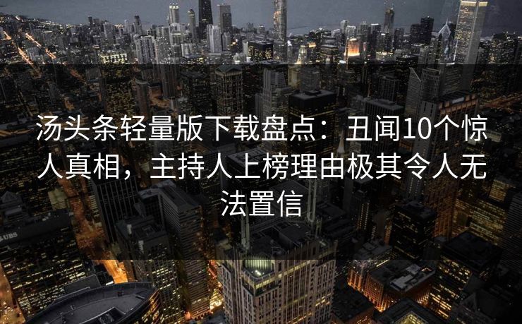 汤头条轻量版下载盘点：丑闻10个惊人真相，主持人上榜理由极其令人无法置信