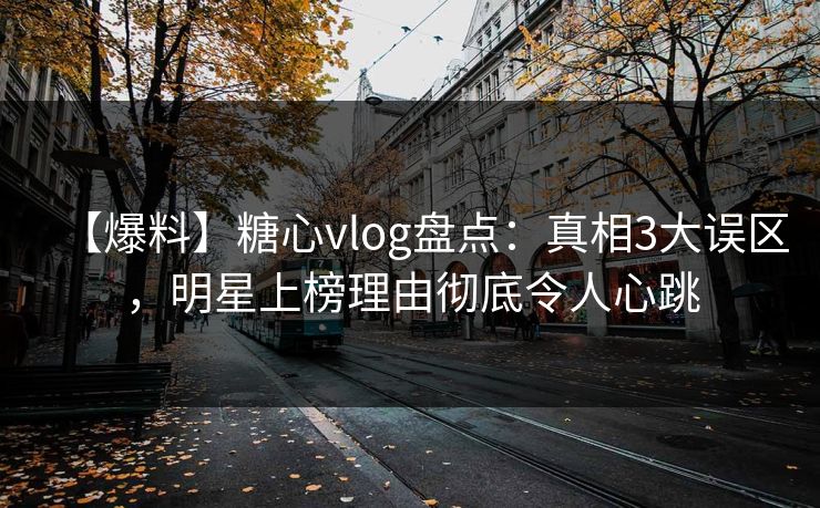 【爆料】糖心vlog盘点：真相3大误区，明星上榜理由彻底令人心跳