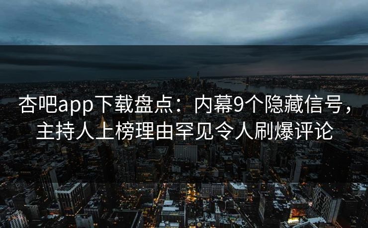 杏吧app下载盘点：内幕9个隐藏信号，主持人上榜理由罕见令人刷爆评论