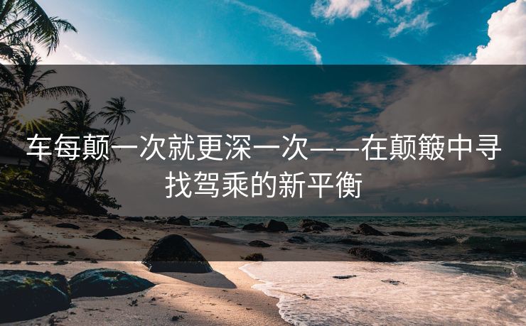 车每颠一次就更深一次——在颠簸中寻找驾乘的新平衡