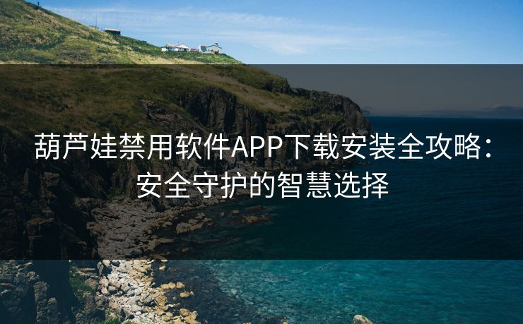 葫芦娃禁用软件APP下载安装全攻略:安全守护的智慧选择 葫芦娃禁用软件APP下载安装全攻略:安全守护的智慧选择