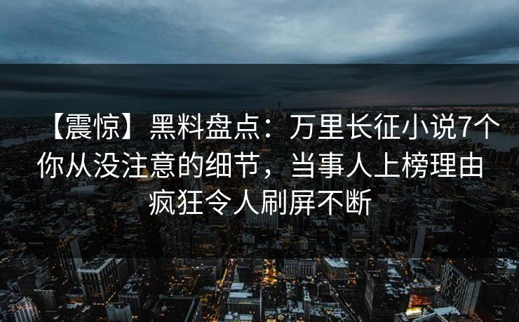 【震惊】黑料盘点:万里长征小说7个你从没注意的细节,当事人上榜理由疯狂令人刷屏不断