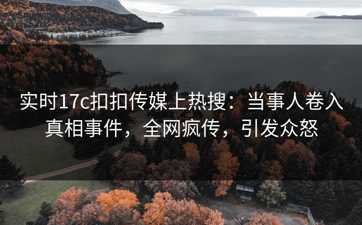 实时17c扣扣传媒上热搜：当事人卷入真相事件，全网疯传，引发众怒