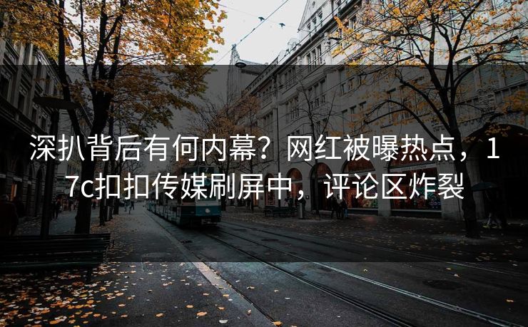 深扒背后有何内幕？网红被曝热点，17c扣扣传媒刷屏中，评论区炸裂