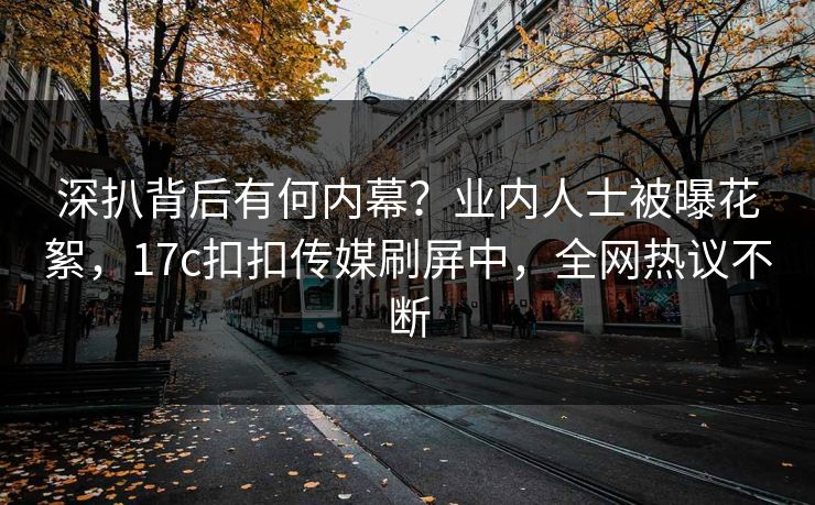 深扒背后有何内幕？业内人士被曝花絮，17c扣扣传媒刷屏中，全网热议不断
