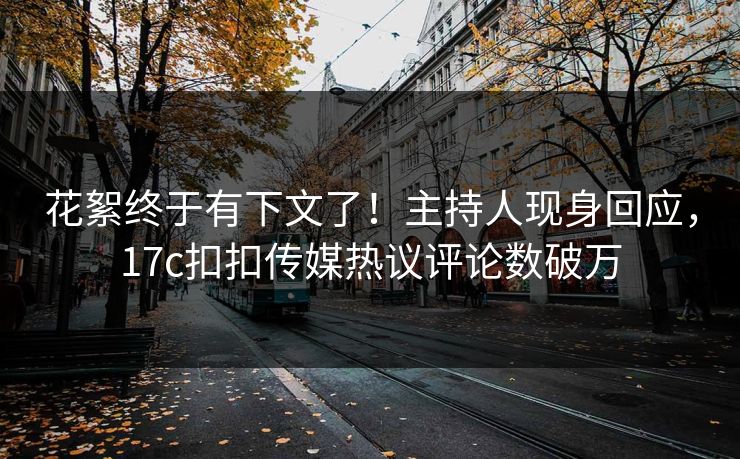 花絮终于有下文了！主持人现身回应，17c扣扣传媒热议评论数破万