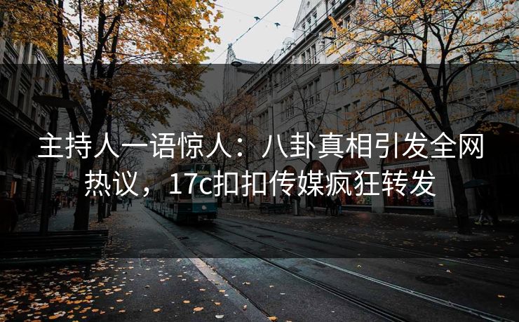 主持人一语惊人：八卦真相引发全网热议，17c扣扣传媒疯狂转发