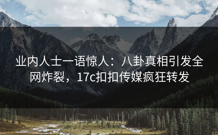 业内人士一语惊人：八卦真相引发全网炸裂，17c扣扣传媒疯狂转发
