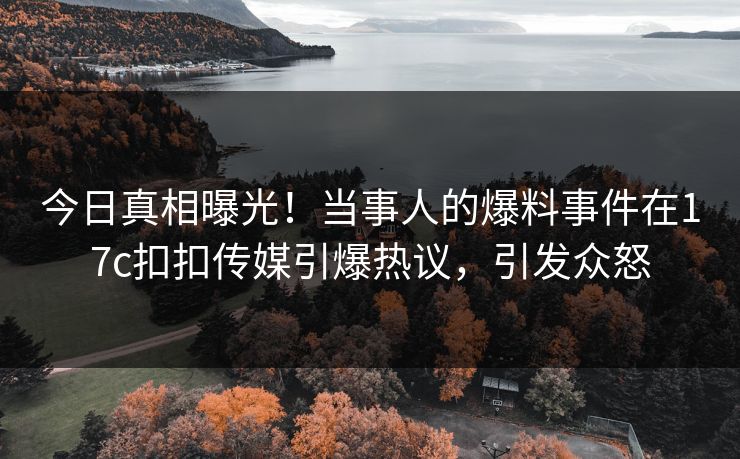 今日真相曝光！当事人的爆料事件在17c扣扣传媒引爆热议，引发众怒
