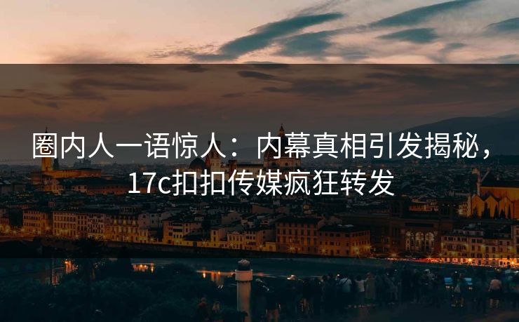 圈内人一语惊人：内幕真相引发揭秘，17c扣扣传媒疯狂转发