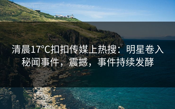 清晨17℃扣扣传媒上热搜：明星卷入秘闻事件，震撼，事件持续发酵