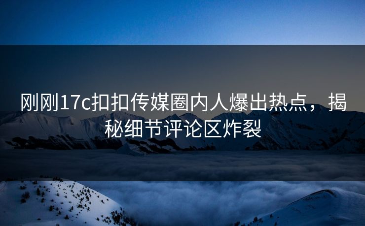 刚刚17c扣扣传媒圈内人爆出热点，揭秘细节评论区炸裂