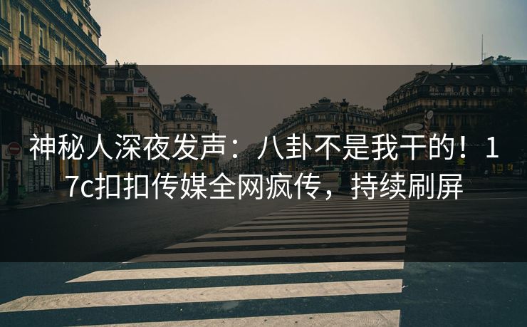 神秘人深夜发声：八卦不是我干的！17c扣扣传媒全网疯传，持续刷屏