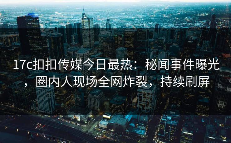 17c扣扣传媒今日最热：秘闻事件曝光，圈内人现场全网炸裂，持续刷屏