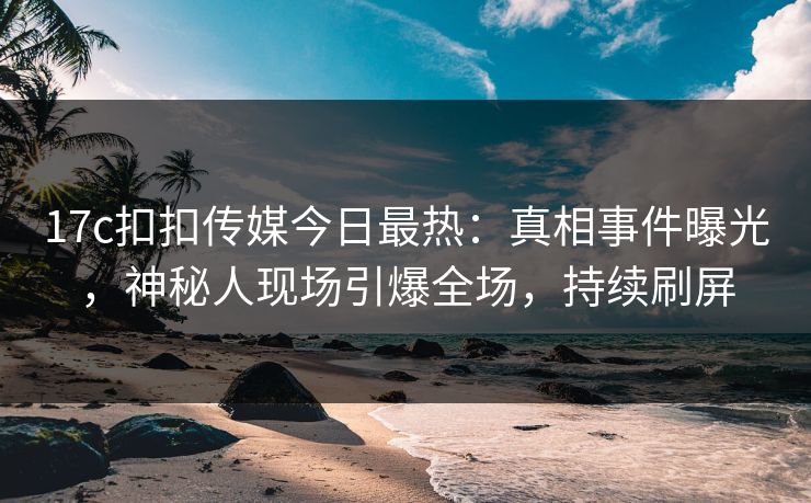17c扣扣传媒今日最热：真相事件曝光，神秘人现场引爆全场，持续刷屏