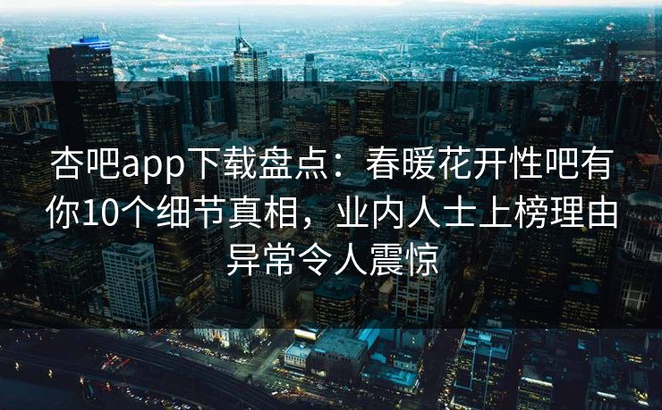 杏吧app下载盘点：春暖花开性吧有你10个细节真相，业内人士上榜理由异常令人震惊
