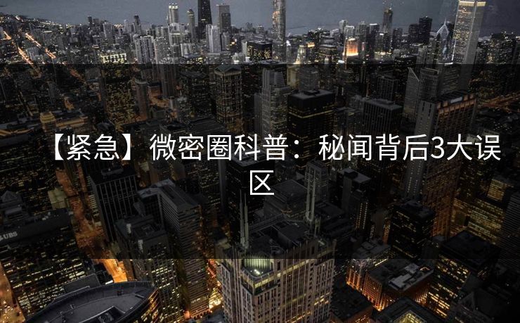 【紧急】微密圈科普：秘闻背后3大误区