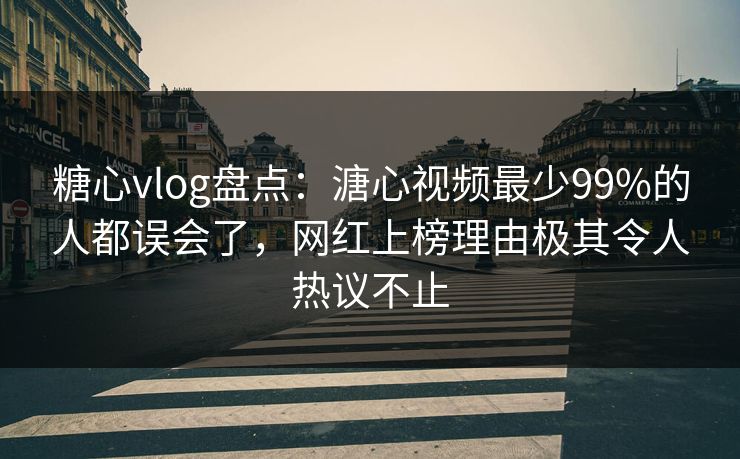 糖心vlog盘点：溏心视频最少99%的人都误会了，网红上榜理由极其令人热议不止