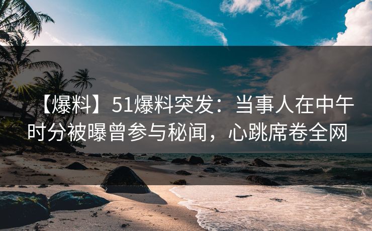 【爆料】51爆料突发：当事人在中午时分被曝曾参与秘闻，心跳席卷全网