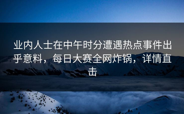 业内人士在中午时分遭遇热点事件出乎意料，每日大赛全网炸锅，详情直击