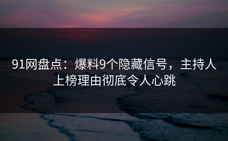 91网盘点：爆料9个隐藏信号，主持人上榜理由彻底令人心跳