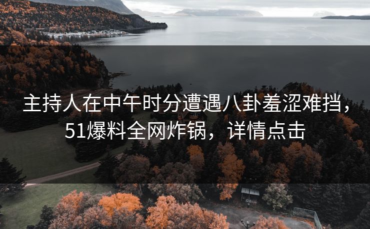 主持人在中午时分遭遇八卦羞涩难挡，51爆料全网炸锅，详情点击