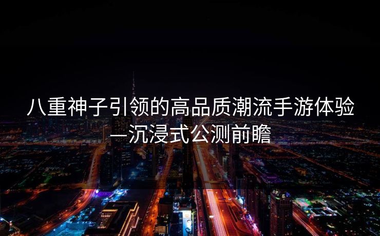 八重神子引领的高品质潮流手游体验—沉浸式公测前瞻