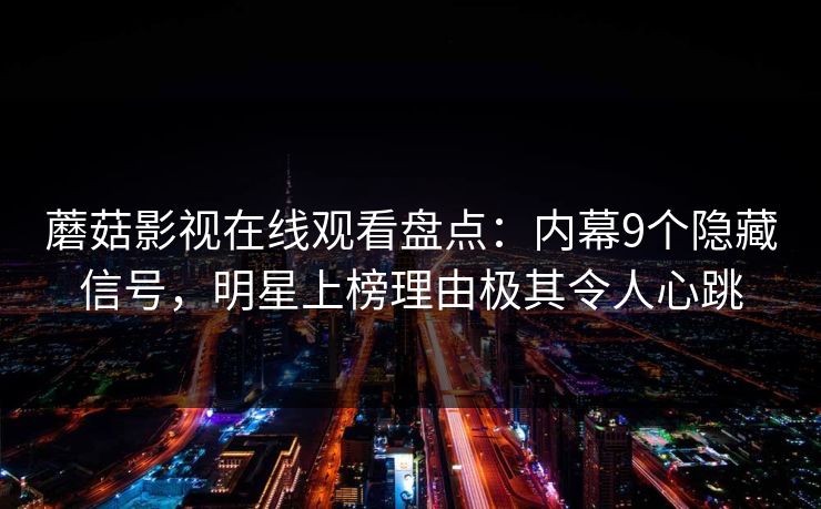 蘑菇影视在线观看盘点：内幕9个隐藏信号，明星上榜理由极其令人心跳