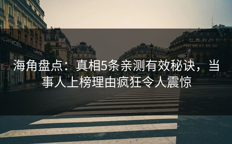 海角盘点：真相5条亲测有效秘诀，当事人上榜理由疯狂令人震惊