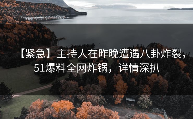 【紧急】主持人在昨晚遭遇八卦炸裂，51爆料全网炸锅，详情深扒