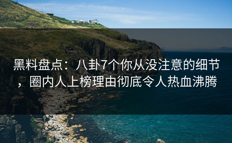 黑料盘点：八卦7个你从没注意的细节，圈内人上榜理由彻底令人热血沸腾