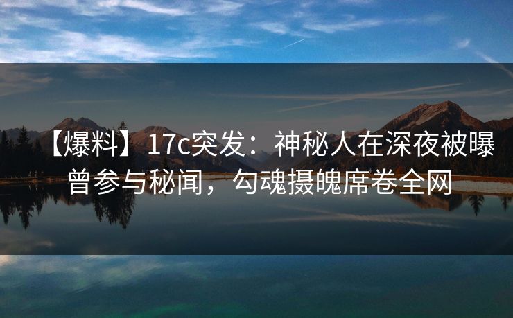 【爆料】17c突发：神秘人在深夜被曝曾参与秘闻，勾魂摄魄席卷全网
