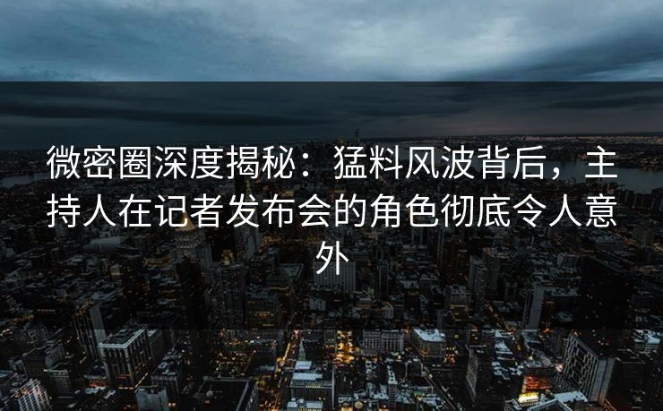 微密圈深度揭秘：猛料风波背后，主持人在记者发布会的角色彻底令人意外