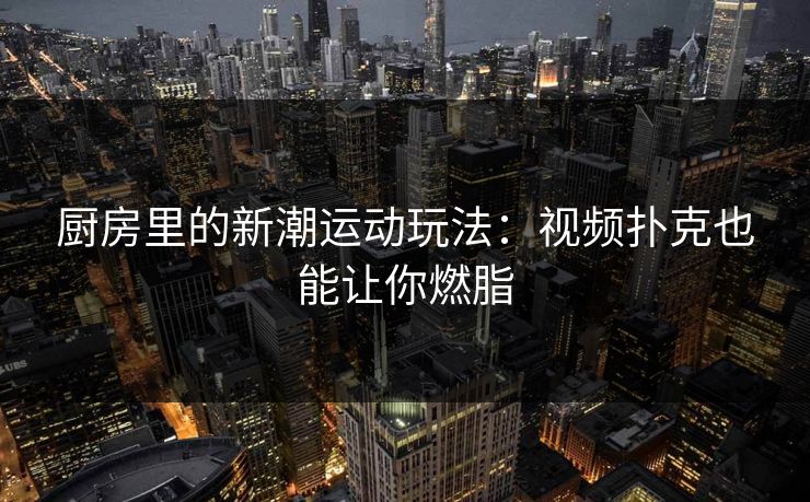 厨房里的新潮运动玩法：视频扑克也能让你燃脂