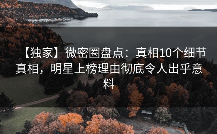 【独家】微密圈盘点：真相10个细节真相，明星上榜理由彻底令人出乎意料