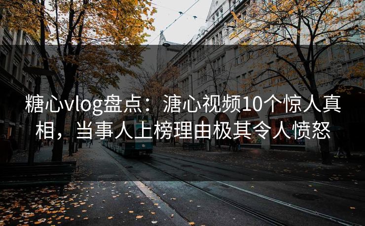 糖心vlog盘点：溏心视频10个惊人真相，当事人上榜理由极其令人愤怒