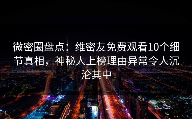 微密圈盘点：维密友免费观看10个细节真相，神秘人上榜理由异常令人沉沦其中
