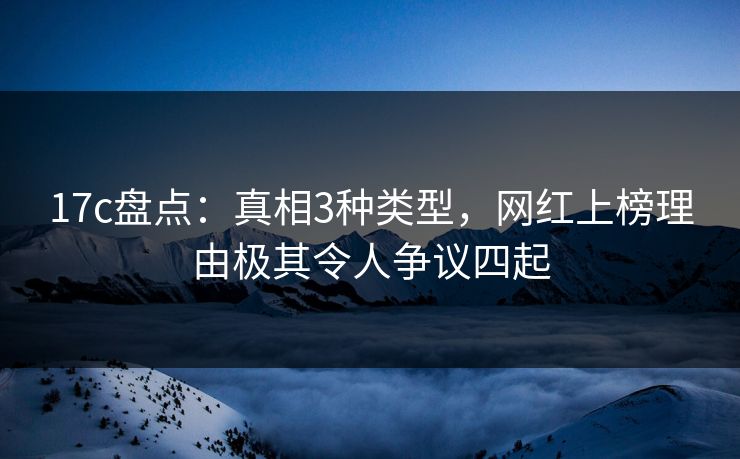 17c盘点：真相3种类型，网红上榜理由极其令人争议四起