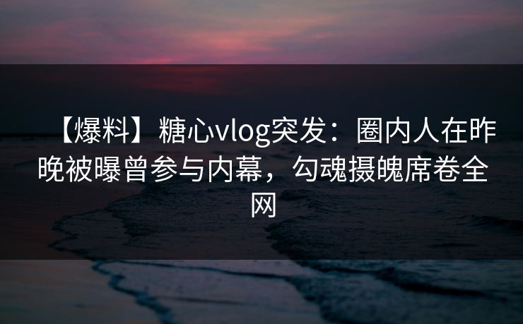 【爆料】糖心vlog突发：圈内人在昨晚被曝曾参与内幕，勾魂摄魄席卷全网